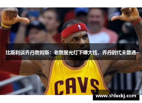 比斯利谈乔丹詹姆斯：老詹聚光灯下赚大钱，乔丹时代未曾遇